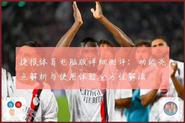 捷报体育电脑版详细测评：功能亮点解析与使用体验全方位解读