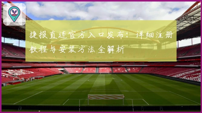 捷报直连官方入口发布:详细注册教程与安装方法全解析