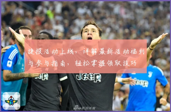 捷报活动上线，详解最新活动福利与参与指南，轻松掌握领取技巧