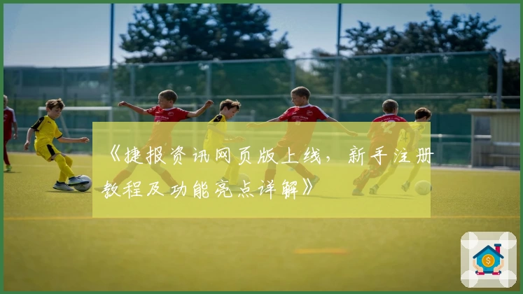 《捷报资讯网页版上线，新手注册教程及功能亮点详解》