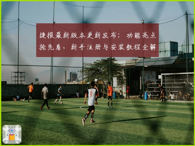 捷报最新版本更新发布：功能亮点抢先看，新手注册与安装教程全解析