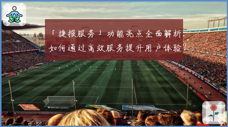 「捷报服务」功能亮点全面解析：如何通过高效服务提升用户体验？