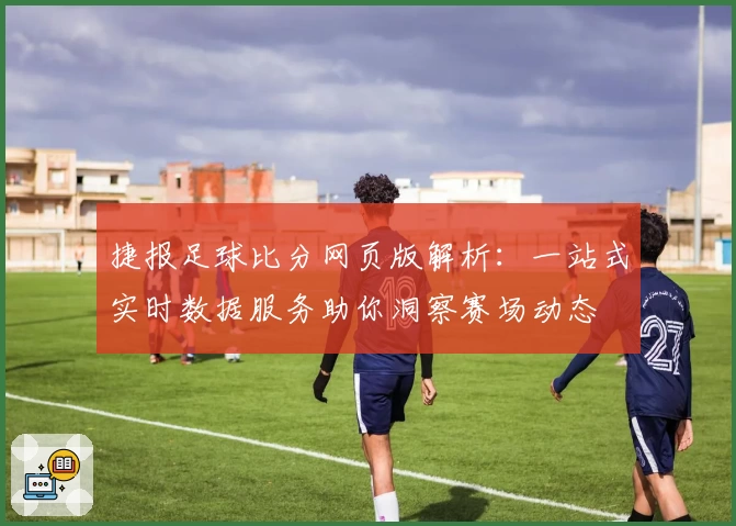捷报足球比分网页版解析:一站式实时数据服务助你洞察赛场动态