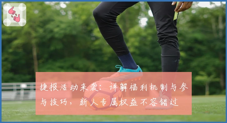 捷报活动来袭:详解福利机制与参与技巧,新人专属权益不容错过