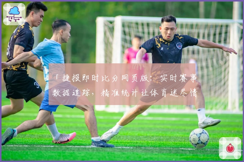 「捷报即时比分网页版：实时赛事数据追踪，精准统计让体育迷尽情畅享」