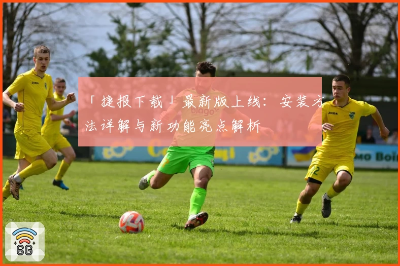 「捷报下载」最新版上线:安装方法详解与新功能亮点解析