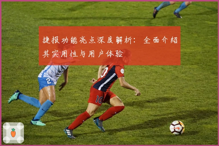 捷报功能亮点深度解析：全面介绍其实用性与用户体验