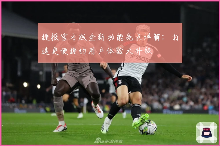 捷报官方版全新功能亮点详解：打造更便捷的用户体验大升级