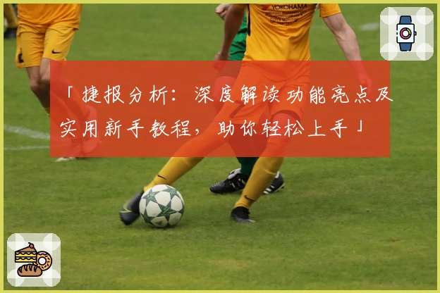 「捷报分析:深度解读功能亮点及实用新手教程,助你轻松上手」