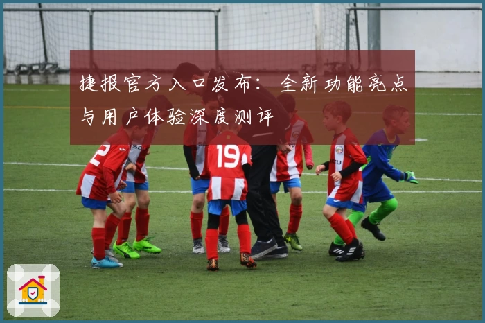 捷报官方入口发布：全新功能亮点与用户体验深度测评