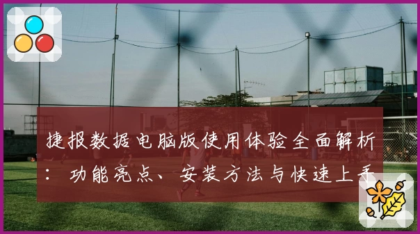 捷报数据电脑版使用体验全面解析：功能亮点、安装方法与快速上手教程