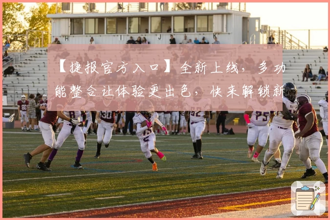 【捷报官方入口】全新上线，多功能整合让体验更出色，快来解锁新版亮点！