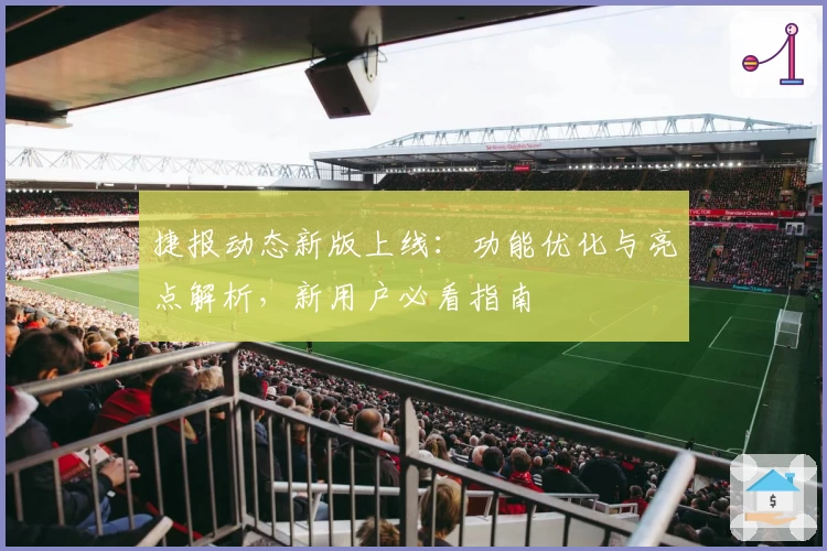 捷报动态新版上线：功能优化与亮点解析，新用户必看指南
