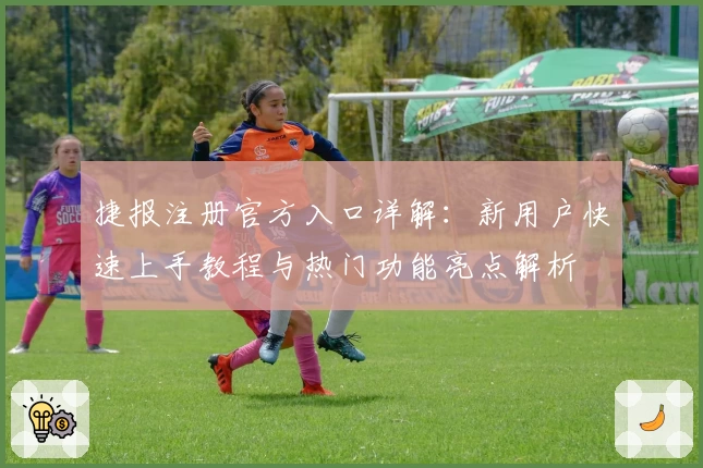 捷报注册官方入口详解：新用户快速上手教程与热门功能亮点解析