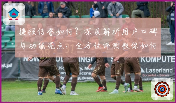 捷报信誉如何？深度解析用户口碑与功能亮点，全方位评测教你如何选择