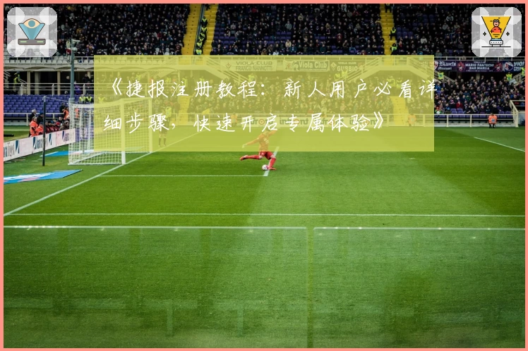 《捷报注册教程：新人用户必看详细步骤，快速开启专属体验》