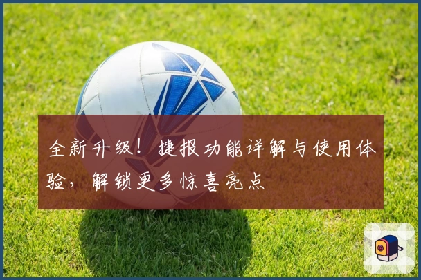全新升级!捷报功能详解与使用体验,解锁更多惊喜亮点