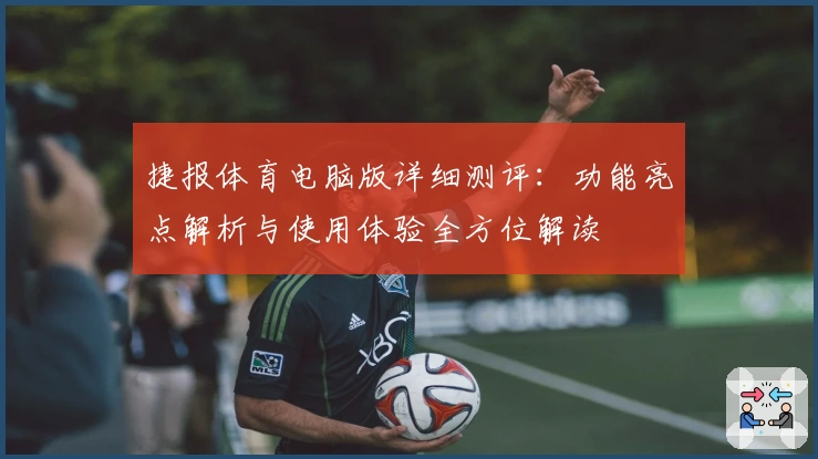 捷报体育电脑版详细测评:功能亮点解析与使用体验全方位解读
