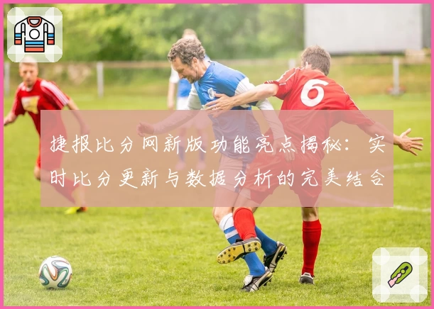 捷报比分网新版功能亮点揭秘：实时比分更新与数据分析的完美结合