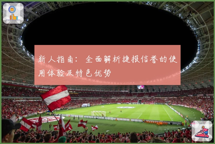 新人指南:全面解析捷报信誉的使用体验及特色优势